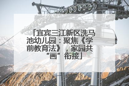 宜宾三江新区洗马池幼儿园：聚焦《学前教育法》，家园共“画”衔接