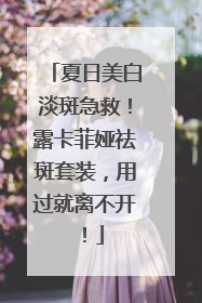 夏日美白淡斑急救！露卡菲娅祛斑套装，用过就离不开！