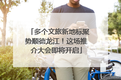 多个文旅新地标聚势顺德龙江！这场推介大会即将开启
