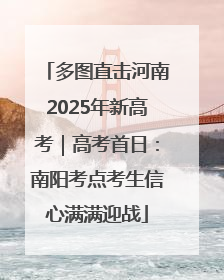 多图直击河南2025年新高考｜高考首日：南阳考点考生信心满满迎战