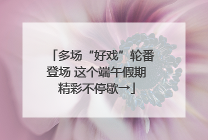 多场“好戏”轮番登场 这个端午假期精彩不停歇→