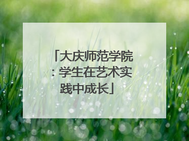 大庆师范学院：学生在艺术实践中成长