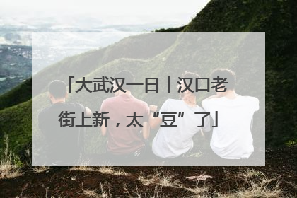 大武汉一日︱汉口老街上新，太“豆”了