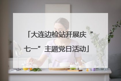 大连边检站开展庆“七一”主题党日活动