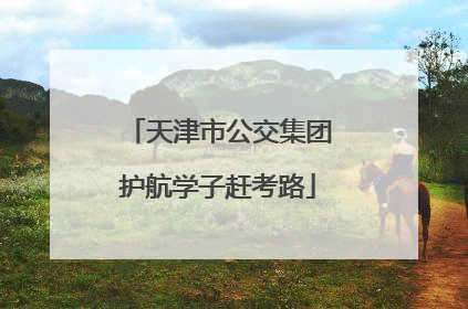 天津市公交集团护航学子赶考路