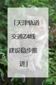 天津轨道交通Z4线建设稳步推进