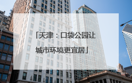 天津：口袋公园让城市环境更宜居
