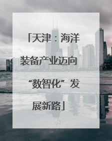 天津：海洋装备产业迈向“数智化”发展新路