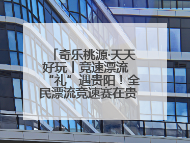 奇乐桃源·天天好玩丨竞速漂流 “礼”遇贵阳！全民漂流竞速赛在贵阳产控集团旗下桃源生态旅游度假区举行