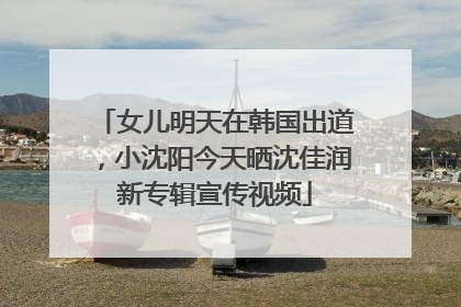 女儿明天在韩国出道，小沈阳今天晒沈佳润新专辑宣传视频