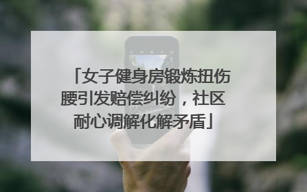 女子健身房锻炼扭伤腰引发赔偿纠纷，社区耐心调解化解矛盾