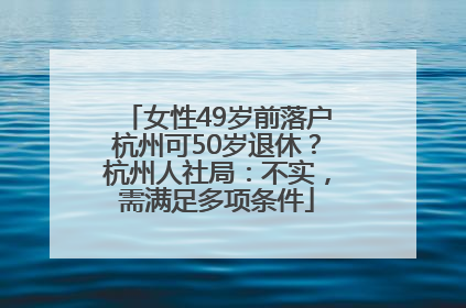 女性49岁前落户杭州可50岁退休？杭州人社局：不实，需满足多项条件