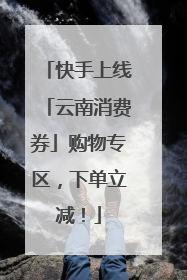 快手上线「云南消费券」购物专区，下单立减！