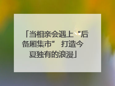 当相亲会遇上“后备厢集市” 打造今夏独有的浪漫