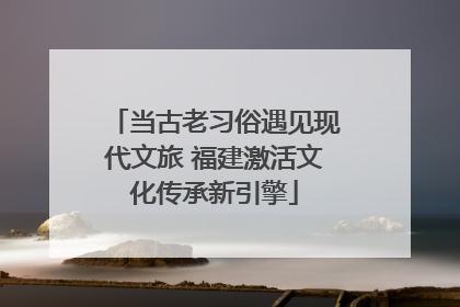 当古老习俗遇见现代文旅 福建激活文化传承新引擎