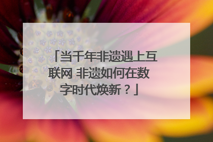 当千年非遗遇上互联网 非遗如何在数字时代焕新？