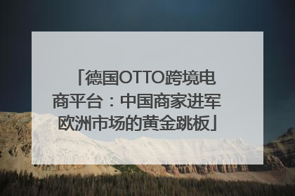 德国OTTO跨境电商平台：中国商家进军欧洲市场的黄金跳板