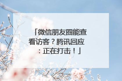 微信朋友圈能查看访客？腾讯回应：正在打击！