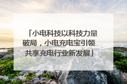 小电科技以科技力量破局，小电充电宝引领共享充电行业新发展