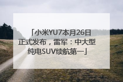 小米YU7本月26日正式发布，雷军：中大型纯电SUV续航第一