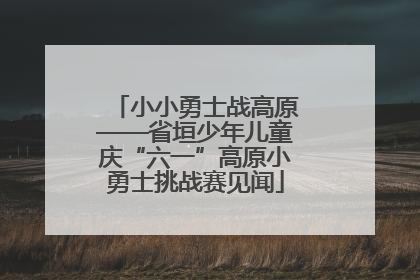 小小勇士战高原——省垣少年儿童庆“六一”高原小勇士挑战赛见闻