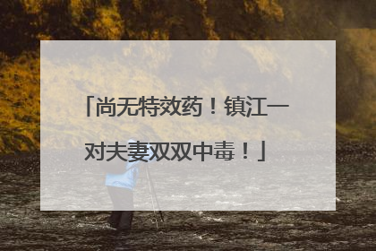 尚无特效药！镇江一对夫妻双双中毒！