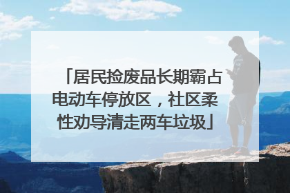 居民捡废品长期霸占电动车停放区，社区柔性劝导清走两车垃圾
