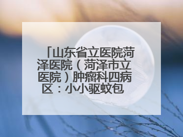 山东省立医院菏泽医院（菏泽市立医院）肿瘤科四病区：小小驱蚊包 暖暖医患情