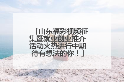 山东福彩视频征集暨就业创业推介活动火热进行中期待有想法的你！