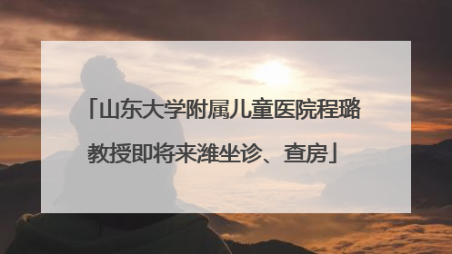 山东大学附属儿童医院程璐教授即将来潍坐诊、查房
