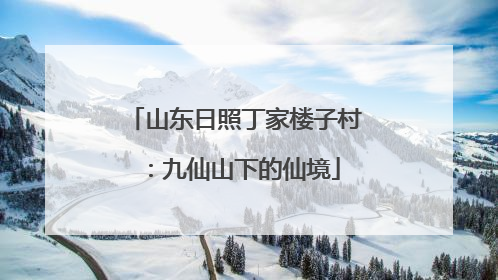 山东日照丁家楼子村：九仙山下的仙境