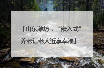 山东潍坊：“嵌入式”养老让老人近享幸福