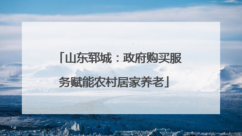 山东郓城：政府购买服务赋能农村居家养老