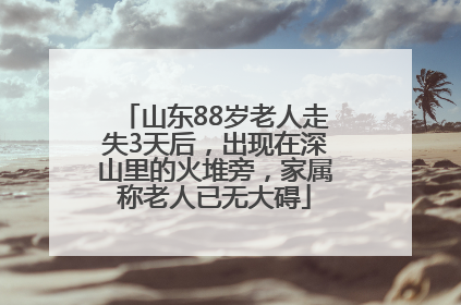 山东88岁老人走失3天后，出现在深山里的火堆旁，家属称老人已无大碍