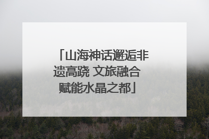 山海神话邂逅非遗高跷 文旅融合赋能水晶之都