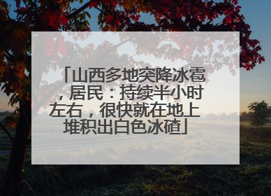 山西多地突降冰雹，居民：持续半小时左右，很快就在地上堆积出白色冰碴