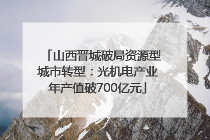 山西晋城破局资源型城市转型：光机电产业年产值破700亿元