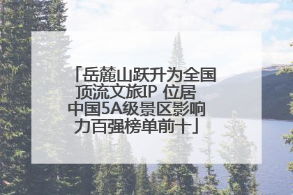 岳麓山跃升为全国顶流文旅IP 位居中国5A级景区影响力百强榜单前十