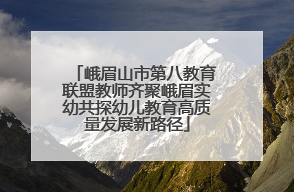峨眉山市第八教育联盟教师齐聚峨眉实幼共探幼儿教育高质量发展新路径