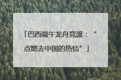 巴西端午龙舟竞渡：“点燃去中国的热情”