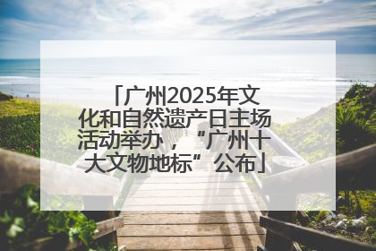 广州2025年文化和自然遗产日主场活动举办，“广州十大文物地标”公布