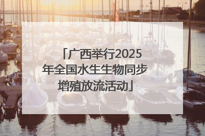 广西举行2025年全国水生生物同步增殖放流活动