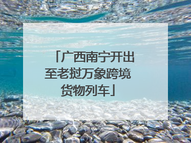 广西南宁开出至老挝万象跨境货物列车