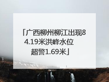广西柳州柳江出现84.19米洪峰水位 超警1.69米