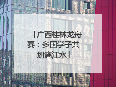 广西桂林龙舟赛：多国学子共划漓江水