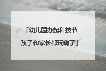 幼儿园办起科技节 孩子和家长都玩嗨了