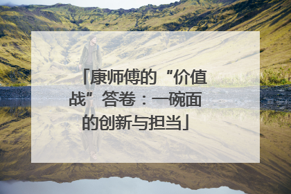 康师傅的“价值战”答卷：一碗面的创新与担当