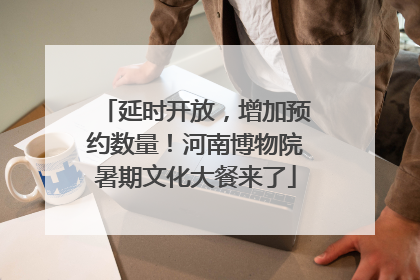 延时开放，增加预约数量！河南博物院暑期文化大餐来了