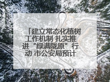 建立常态化植树工作机制 扎实推进“绿满陇原”行动 市公安局预计年底前完成1402亩绿化任务