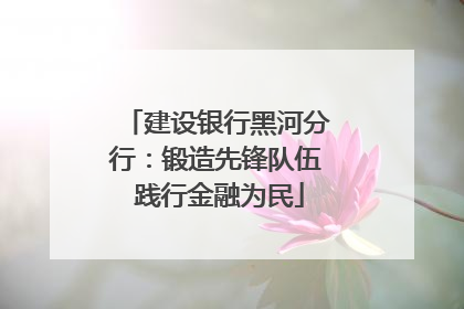 建设银行黑河分行：锻造先锋队伍 践行金融为民